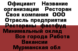 Официант › Название организации ­ Ресторан Своя компания, ООО › Отрасль предприятия ­ Рестораны, фастфуд › Минимальный оклад ­ 20 000 - Все города Работа » Вакансии   . Мурманская обл.,Оленегорск г.